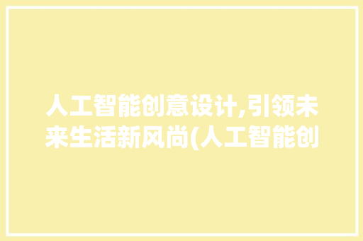 人工智能创意设计,引领未来生活新风尚(人工智能创意设计)