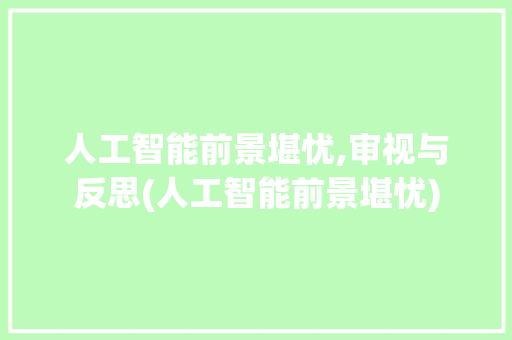 人工智能前景堪忧,审视与反思(人工智能前景堪忧) 手机电脑
