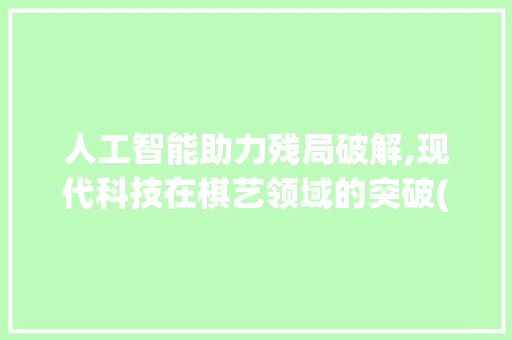 人工智能助力残局破解,现代科技在棋艺领域的突破(输入残局自动破解)