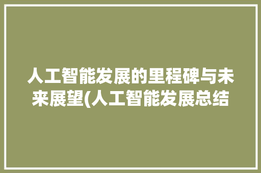 人工智能发展的里程碑与未来展望(人工智能发展总结)