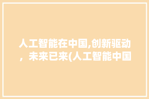 人工智能在中国,创新驱动，未来已来(人工智能中国发展)