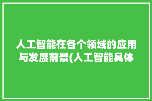 人工智能在各个领域的应用与发展前景(人工智能具体应用)