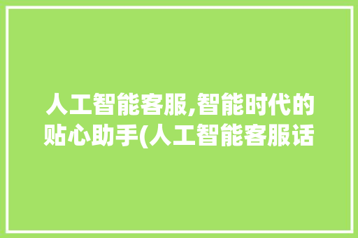 人工智能客服,智能时代的贴心助手(人工智能客服话术)