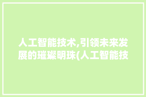 人工智能技术,引领未来发展的璀璨明珠(人工智能技术图片)