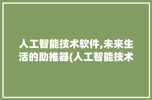 人工智能技术软件,未来生活的助推器(人工智能技术软件)