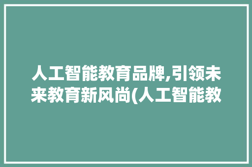人工智能教育品牌,引领未来教育新风尚(人工智能教育品牌) 健康母婴