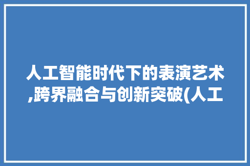 人工智能时代下的表演艺术,跨界融合与创新突破(人工智能表演节目)