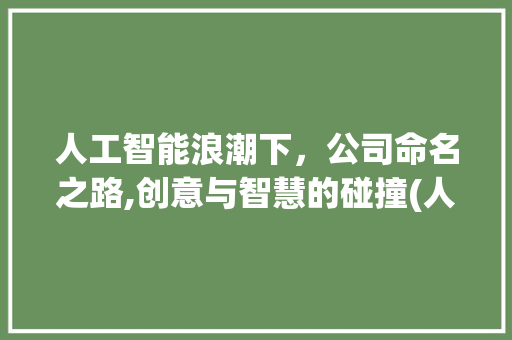 人工智能浪潮下，公司命名之路,创意与智慧的碰撞(人工智能公司起名)