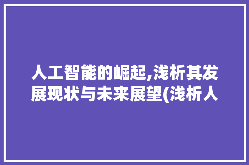 人工智能的崛起,浅析其发展现状与未来展望(浅析人工智能论文)