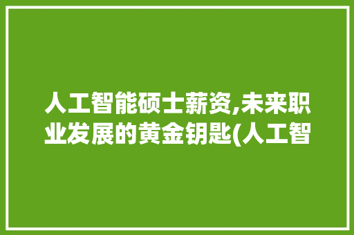 人工智能硕士薪资,未来职业发展的黄金钥匙(人工智能硕士薪资)