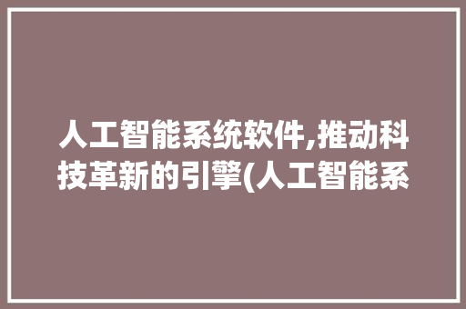 人工智能系统软件,推动科技革新的引擎(人工智能系统软件)