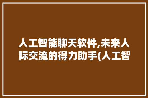 人工智能聊天软件,未来人际交流的得力助手(人工智能聊天软件)