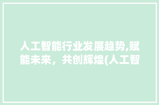 人工智能行业发展趋势,赋能未来，共创辉煌(人工智能行业趋势)