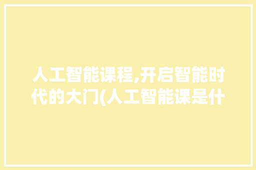 人工智能课程,开启智能时代的大门(人工智能课是什么)