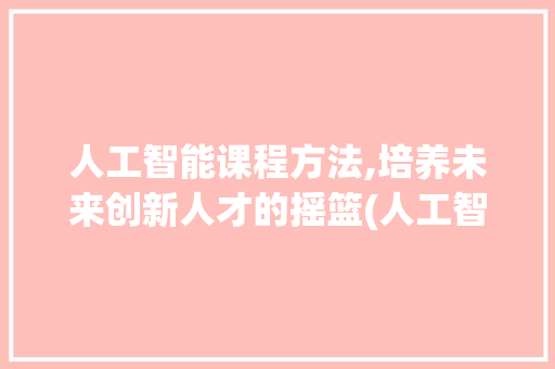 人工智能课程方法,培养未来创新人才的摇篮(人工智能课程方法)