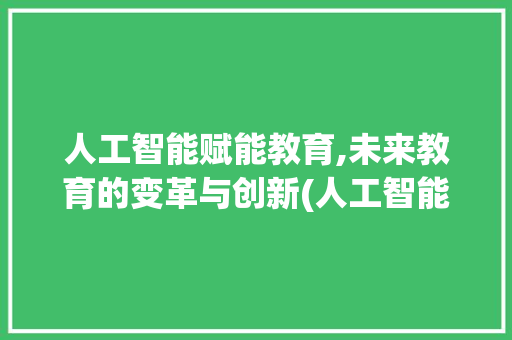 人工智能赋能教育,未来教育的变革与创新(人工智能生成文章)