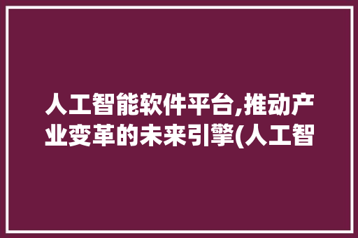 人工智能软件平台,推动产业变革的未来引擎(人工智能软件平台)