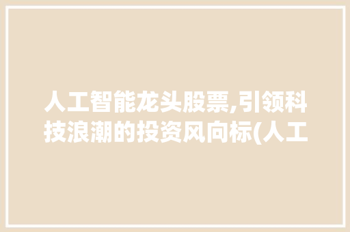 人工智能龙头股票,引领科技浪潮的投资风向标(人工智能龙头股票)