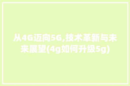 从4G迈向5G,技术革新与未来展望(4g如何升级5g)