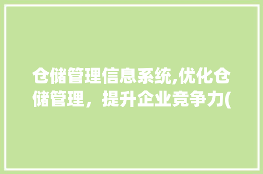 仓储管理信息系统,优化仓储管理，提升企业竞争力(仓储管理信息系统)