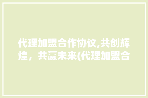 代理加盟合作协议,共创辉煌，共赢未来(代理加盟合作协议)
