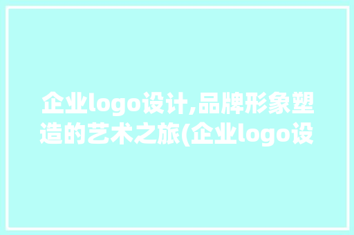 企业logo设计,品牌形象塑造的艺术之旅(企业logo设计)