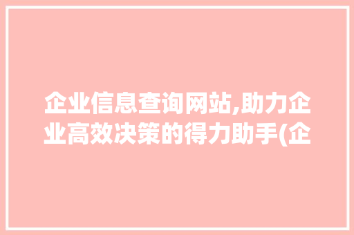 企业信息查询网站,助力企业高效决策的得力助手(企业信息查询网站)