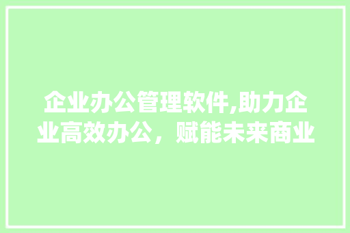 企业办公管理软件,助力企业高效办公，赋能未来商业发展(企业办公管理软件)
