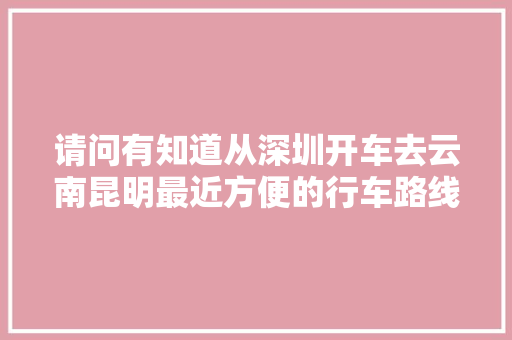 请问有知道从深圳开车去云南昆明最近方便的行车路线「深圳去云南旅游攻略图片大全」 请问有知道从深圳开车去云南昆明最近方便的行车路线「深圳去云南旅游攻略图片大全」 时尚穿搭