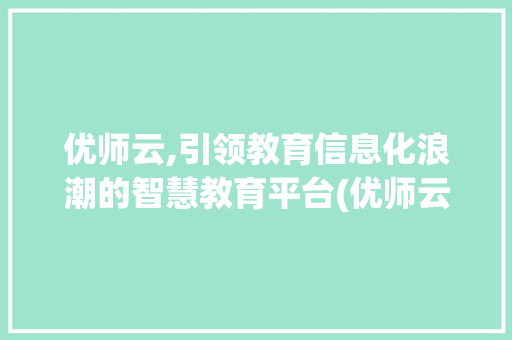 优师云,引领教育信息化浪潮的智慧教育平台(优师云是干什么的)