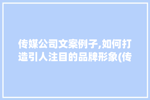 传媒公司文案例子,如何打造引人注目的品牌形象(传媒公司文案例子)