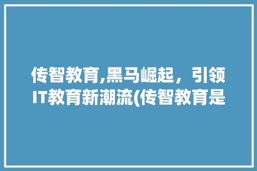传智教育,黑马崛起，引领IT教育新潮流(传智教育是黑马吗)
