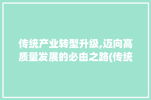 传统产业转型升级,迈向高质量发展的必由之路(传统产业转型升级)