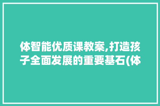 体智能优质课教案,打造孩子全面发展的重要基石(体智能优质课教案) 手机电脑