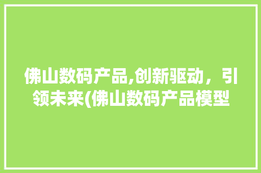 佛山数码产品,创新驱动，引领未来(佛山数码产品模型)