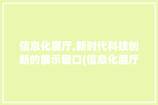 信息化展厅,新时代科技创新的展示窗口(信息化展厅的定位)
