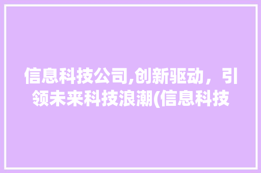 信息科技公司,创新驱动，引领未来科技浪潮(信息科技公司简介) 美食菜谱