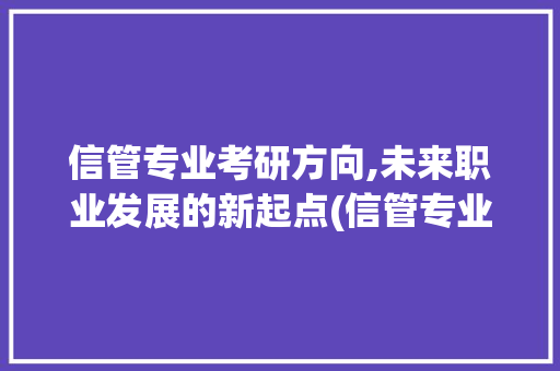 信管专业考研方向,未来职业发展的新起点(信管专业考研方向) 手机电脑
