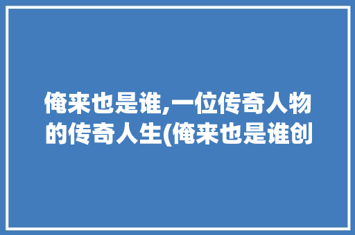 俺来也是谁,一位传奇人物的传奇人生(俺来也是谁创立的) 教育法律