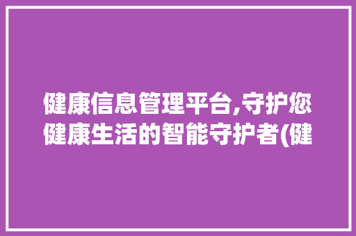 健康信息管理平台,守护您健康生活的智能守护者(健康信息管理平台) 手机电脑