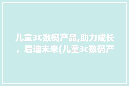 儿童3C数码产品,助力成长，启迪未来(儿童3c数码产品) 旅游攻略