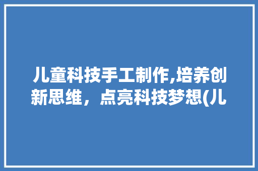 儿童科技手工制作,培养创新思维，点亮科技梦想(儿童科技手工制作) 教育法律
