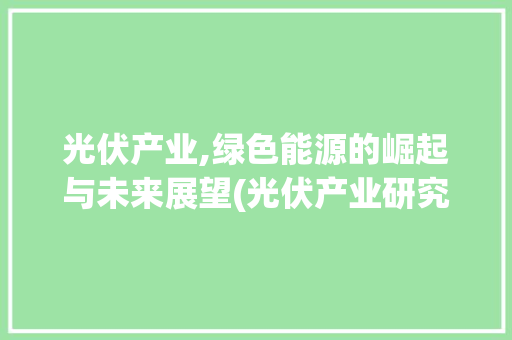 光伏产业,绿色能源的崛起与未来展望(光伏产业研究报告) 汽车常识