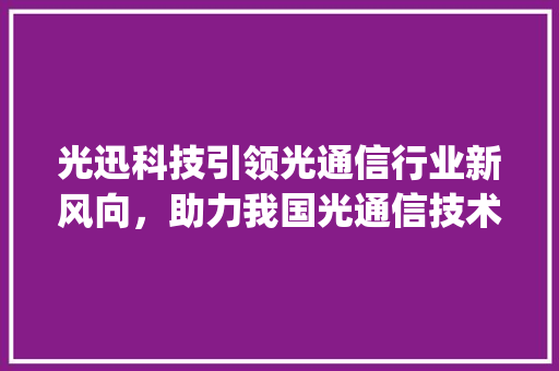 光迅科技引领光通信行业新风向，助力我国光通信技术腾飞(光迅科技最新公告) 旅游攻略