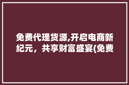 免费代理货源,开启电商新纪元，共享财富盛宴(免费代理提供货源) 时尚穿搭