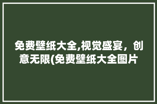 免费壁纸大全,视觉盛宴，创意无限(免费壁纸大全图片) 美食菜谱