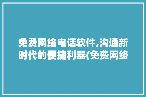 免费网络电话软件,沟通新时代的便捷利器(免费网络电话软件) 美食菜谱