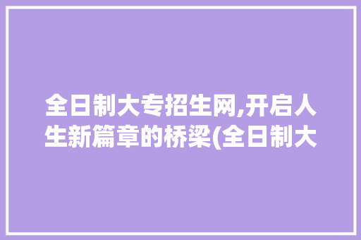 全日制大专招生网,开启人生新篇章的桥梁(全日制大专招生网) 健康母婴