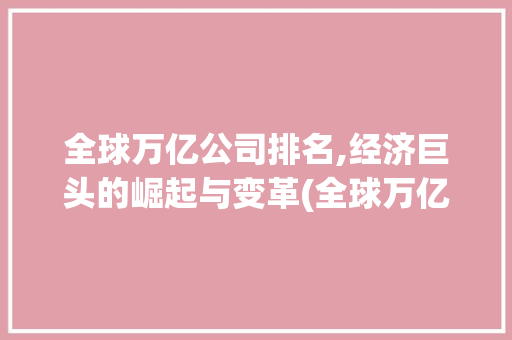 全球万亿公司排名,经济巨头的崛起与变革(全球万亿公司排名) 美食菜谱