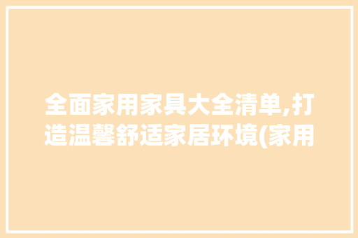 全面家用家具大全清单,打造温馨舒适家居环境(家用家具大全清单) 教育法律